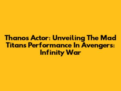 Thanos Actor: Unveiling The Mad Titan's Performance In Avengers: Infinity War