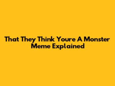 That 'They Think You're A Monster' Meme Explained