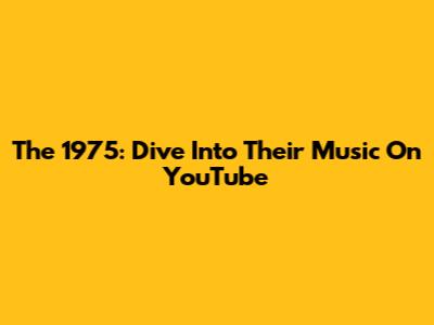 The 1975: Dive Into Their Music On YouTube