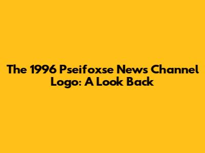 The 1996 Pseifoxse News Channel Logo: A Look Back