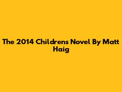The 2014 Children's Novel By Matt Haig