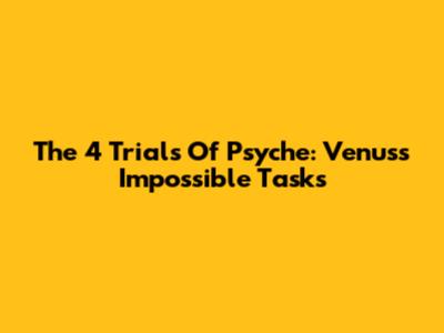 The 4 Trials Of Psyche: Venus's Impossible Tasks