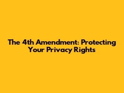 The 4th Amendment: Protecting Your Privacy Rights