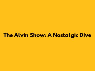 The Alvin Show: A Nostalgic Dive