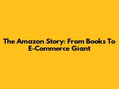 The Amazon Story: From Books To E-Commerce Giant