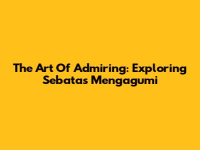The Art Of Admiring: Exploring 'Sebatas Mengagumi'