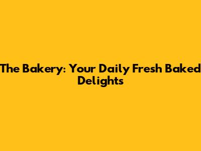 The Bakery: Your Daily Fresh Baked Delights