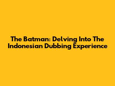 The Batman: Delving Into The Indonesian Dubbing Experience