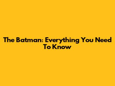 The Batman: Everything You Need To Know