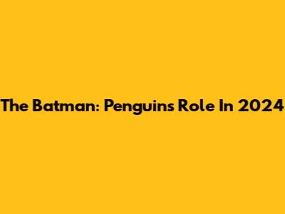 The Batman: Penguin's Role In 2024