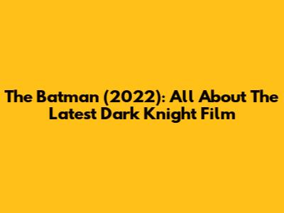 The Batman (2022): All About The Latest Dark Knight Film