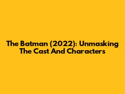 The Batman (2022): Unmasking The Cast And Characters
