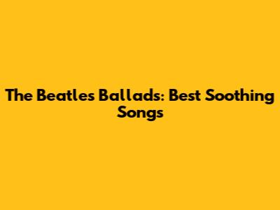 The Beatles Ballads: Best Soothing Songs