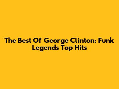 The Best Of George Clinton: Funk Legend's Top Hits