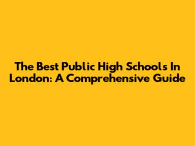 The Best Public High Schools In London: A Comprehensive Guide