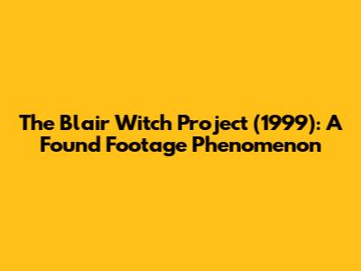The Blair Witch Project (1999): A Found Footage Phenomenon
