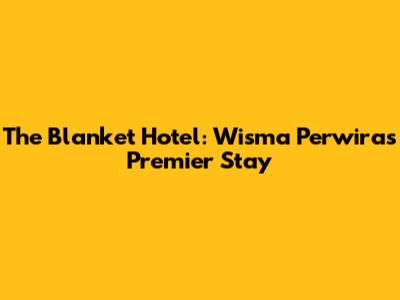 The Blanket Hotel: Wisma Perwira's Premier Stay