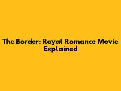 The Border: Royal Romance Movie Explained