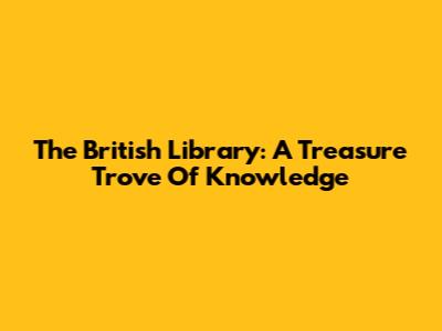 The British Library: A Treasure Trove Of Knowledge