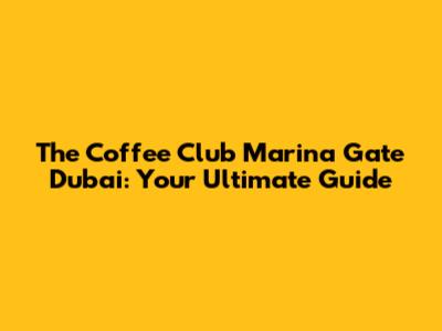 The Coffee Club Marina Gate Dubai: Your Ultimate Guide