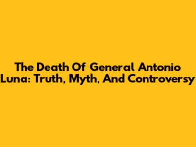 The Death Of General Antonio Luna: Truth, Myth, And Controversy