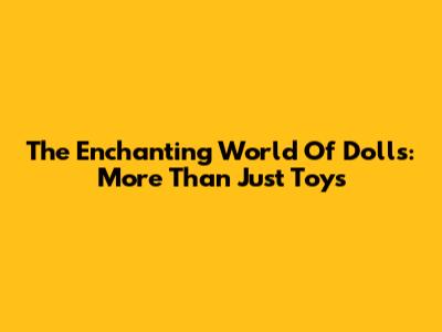 The Enchanting World Of Dolls: More Than Just Toys