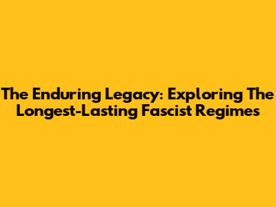 The Enduring Legacy: Exploring The Longest-Lasting Fascist Regimes