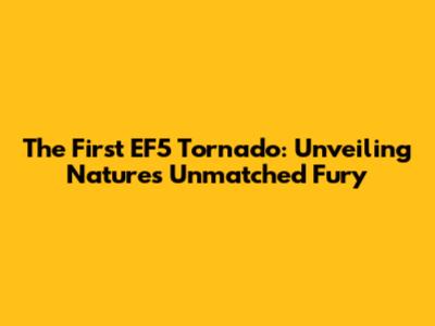 The First EF5 Tornado: Unveiling Nature's Unmatched Fury