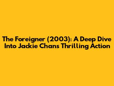 The Foreigner (2003): A Deep Dive Into Jackie Chan's Thrilling Action