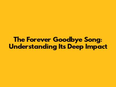 The Forever Goodbye Song: Understanding Its Deep Impact