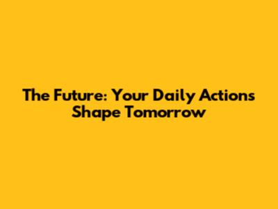The Future: Your Daily Actions Shape Tomorrow