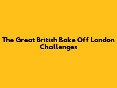 The Great British Bake Off London Challenges