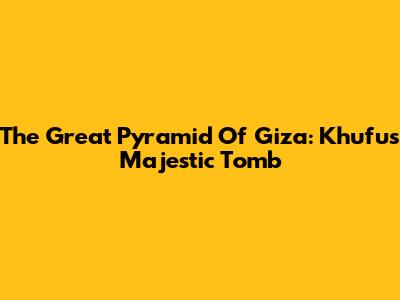 The Great Pyramid Of Giza: Khufu's Majestic Tomb