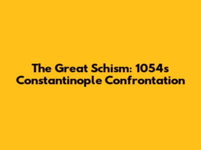 The Great Schism: 1054's Constantinople Confrontation