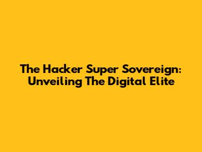 The Hacker Super Sovereign: Unveiling The Digital Elite