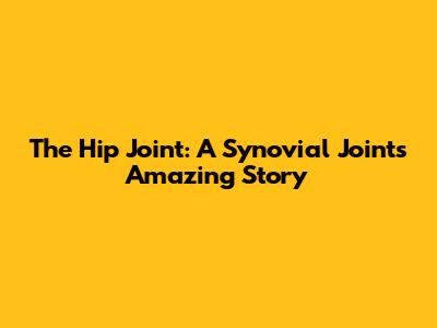 The Hip Joint: A Synovial Joint's Amazing Story
