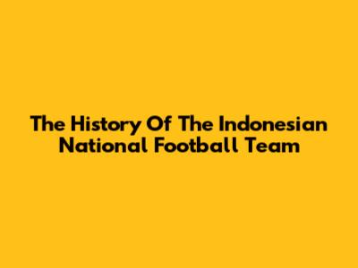 The History Of The Indonesian National Football Team