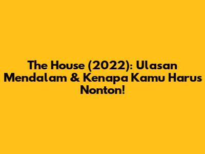 The House (2022): Ulasan Mendalam & Kenapa Kamu Harus Nonton!