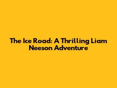 The Ice Road: A Thrilling Liam Neeson Adventure