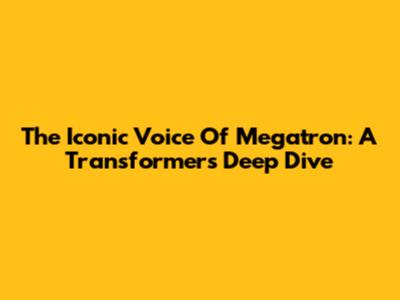 The Iconic Voice Of Megatron: A Transformers Deep Dive