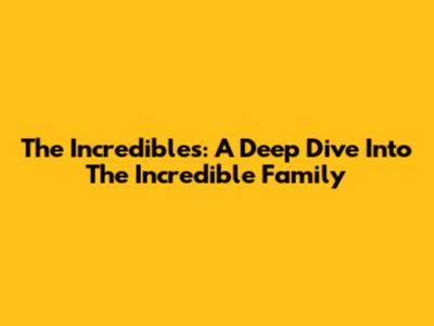 The Incredibles: A Deep Dive Into The Incredible Family