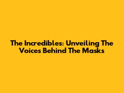 The Incredibles: Unveiling The Voices Behind The Masks