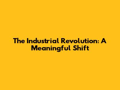 The Industrial Revolution: A Meaningful Shift