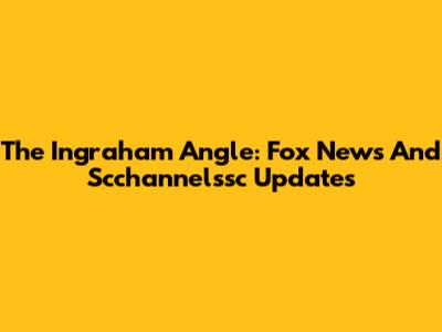 The Ingraham Angle: Fox News And Scchannelssc Updates