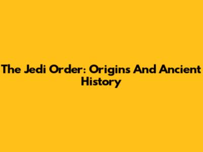 The Jedi Order: Origins And Ancient History