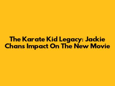 The Karate Kid Legacy: Jackie Chan's Impact On The New Movie