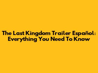 The Last Kingdom Trailer Español: Everything You Need To Know