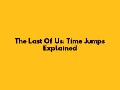 The Last Of Us: Time Jumps Explained