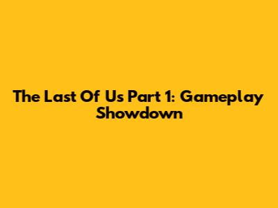 The Last Of Us Part 1: Gameplay Showdown