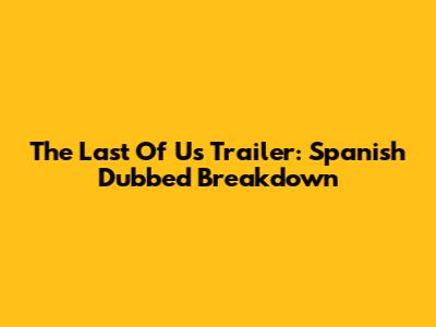 The Last Of Us Trailer: Spanish Dubbed Breakdown
